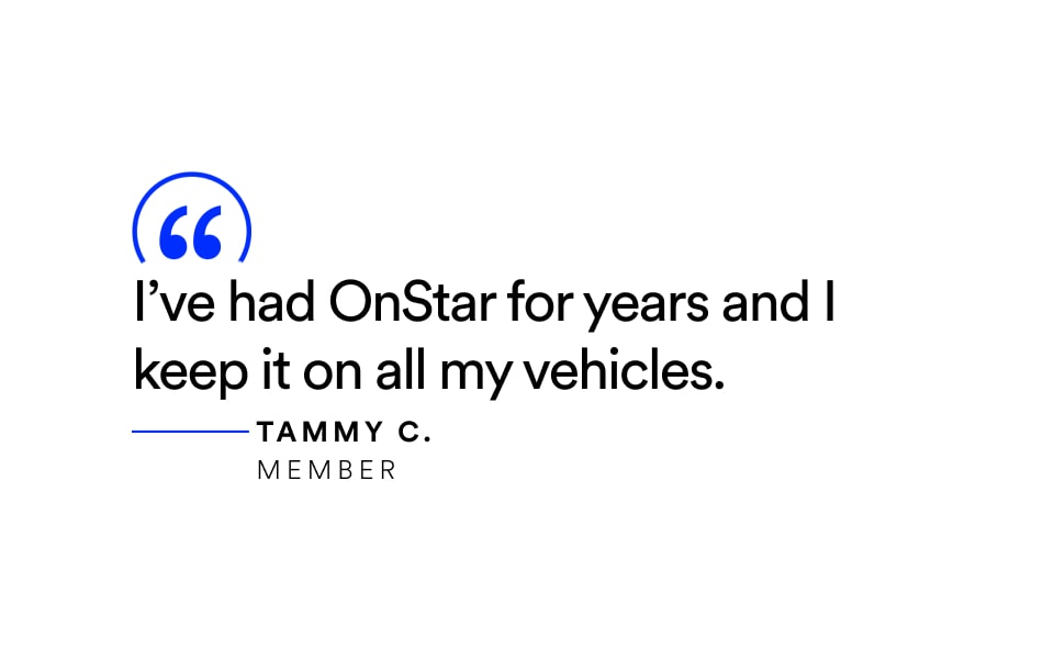 Quote: “I’ve had OnStar for years and I keep it on all my vehicles.” — Tammy C., Member.